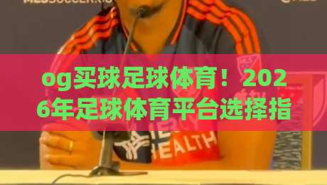 og买球足球体育！2026年足球体育平台选择指南