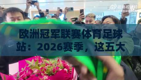 欧洲冠军联赛体育足球站:2026赛季,这五大趋势你不可错过! 欧洲冠军联赛体育足球站:2026赛季,这五大趋势你不可错过!