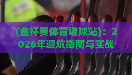 (金杯赛体育堵球站)：2026年避坑指南与实战技巧全解析