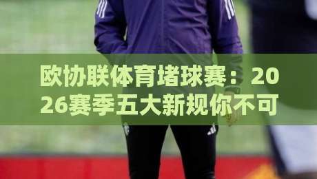欧协联体育堵球赛:2026赛季五大新规你不可不知! 欧协联体育堵球赛:2026赛季五大新规你不可不知!