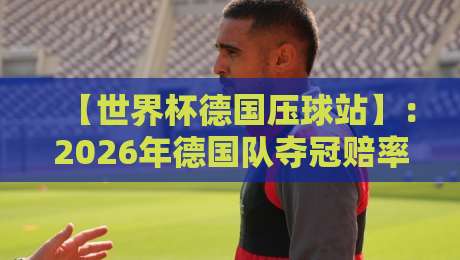 【世界杯德国压球站】:2026年德国队夺冠赔率与压球平台深度解析 【世界杯德国压球站】:2026年德国队夺冠赔率与压球平台深度解析