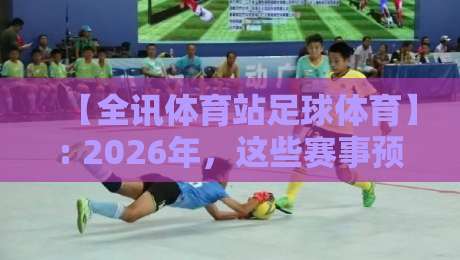 【全讯体育站足球体育】: 2026年，这些赛事预测你必须知道！