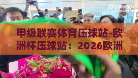 甲级联赛体育压球站-欧洲杯压球站:2026欧洲杯观赛新体验【甲级联赛体育压球站-欧洲杯压球站】 甲级联赛体育压球站-欧洲杯压球站:2026欧洲杯观赛新体验【甲级联赛体育压球站-欧洲杯压球站】