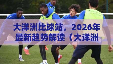 大洋洲比球站,2026年最新趋势解读(大洋洲比球站)——体育迷必看指南 大洋洲比球站,2026年最新趋势解读(大洋洲比球站)——体育迷必看指南