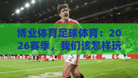 博业体育足球体育:2026赛季,我们该怎样玩转绿茵场? 博业体育足球体育:2026赛季,我们该怎样玩转绿茵场?