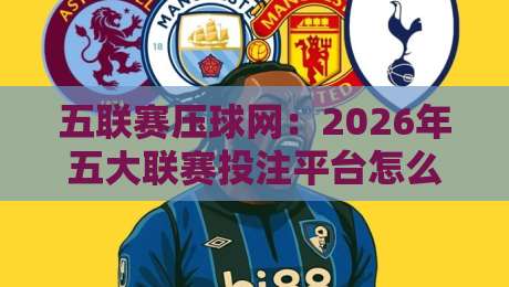 五联赛压球网：2026年五大联赛投注平台怎么选？（压球网）