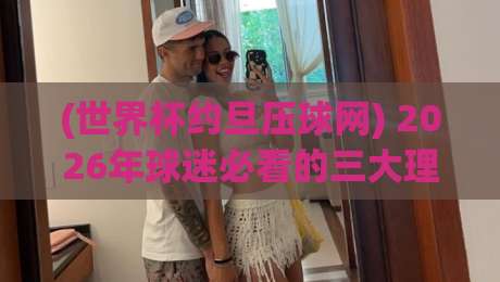 (世界杯约旦压球网) 2026年球迷必看的三大理由