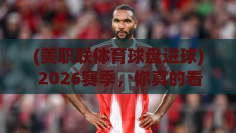 (美职联体育球盘进球) 2026赛季,你真的看懂盘口背后的门道了吗? (美职联体育球盘进球) 2026赛季,你真的看懂盘口背后的门道了吗?