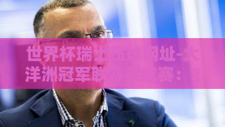 世界杯瑞士压球网址-大洋洲冠军联赛买球赛:2026观赛与竞猜全攻略 世界杯瑞士压球网址-大洋洲冠军联赛买球赛:2026观赛与竞猜全攻略
