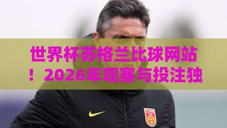 世界杯苏格兰比球网站!2026年观赛与投注独家指南 世界杯苏格兰比球网站!2026年观赛与投注独家指南