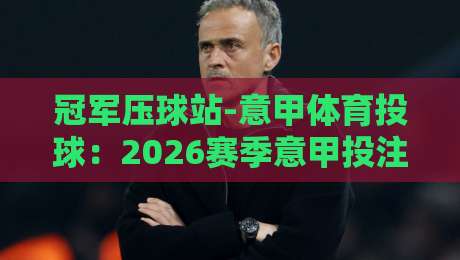 冠军压球站-意甲体育投球:2026赛季意甲投注攻略与实战技巧 冠军压球站-意甲体育投球:2026赛季意甲投注攻略与实战技巧