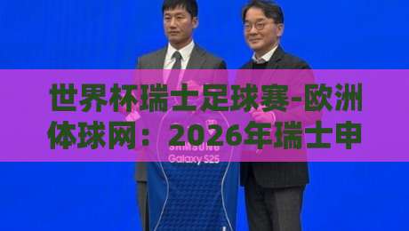 世界杯瑞士足球赛-欧洲体球网:2026年瑞士申办世界杯的幕后故事与独家分析 世界杯瑞士足球赛-欧洲体球网:2026年瑞士申办世界杯的幕后故事与独家分析