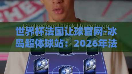 世界杯法国让球官网-冰岛超体球站:2026年法国队盘口深度解析与冰岛超数据实战 世界杯法国让球官网-冰岛超体球站:2026年法国队盘口深度解析与冰岛超数据实战