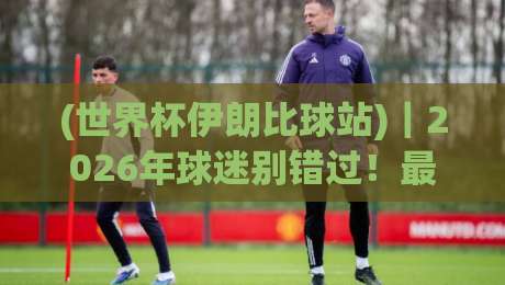 (世界杯伊朗比球站)|2026年球迷别错过!最新观赛与投注指南 (世界杯伊朗比球站)|2026年球迷别错过!最新观赛与投注指南