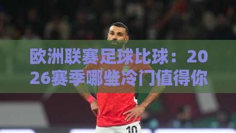 欧洲联赛足球比球：2026赛季哪些冷门值得你押注？