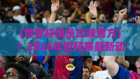 (世界杯埃及比球官方)?2026年世预赛最新动态与官方渠道全解析【世界杯埃及比球官方】 (世界杯埃及比球官方)?2026年世预赛最新动态与官方渠道全解析【世界杯埃及比球官方】
