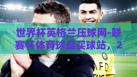 世界杯英格兰压球网-联赛杯体育球盘买球站,2026年球迷必看的三大趋势 世界杯英格兰压球网-联赛杯体育球盘买球站,2026年球迷必看的三大趋势