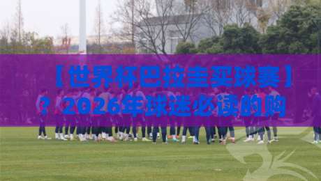 【世界杯巴拉圭买球赛】?2026年球迷必读的购票攻略与冷门观赛指南! 【世界杯巴拉圭买球赛】?2026年球迷必读的购票攻略与冷门观赛指南!