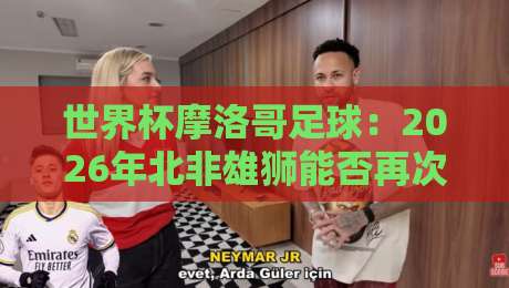 世界杯摩洛哥足球:2026年北非雄狮能否再次震惊世界? 世界杯摩洛哥足球:2026年北非雄狮能否再次震惊世界?