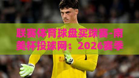 联赛体育球盘买球赛-南美杯投球网:2026赛季这些冷门数据你必须看! 联赛体育球盘买球赛-南美杯投球网:2026赛季这些冷门数据你必须看!