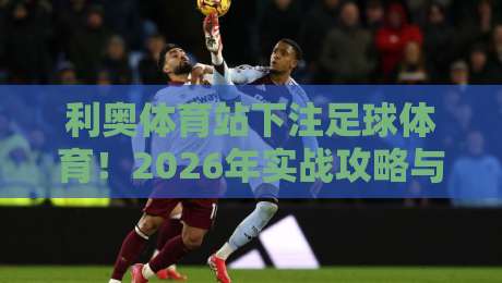 利奥体育站下注足球体育!2026年实战攻略与避坑指南 利奥体育站下注足球体育!2026年实战攻略与避坑指南