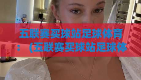 五联赛买球站足球体育: (五联赛买球站足球体育) 2026年新趋势与避坑指南 五联赛买球站足球体育: (五联赛买球站足球体育) 2026年新趋势与避坑指南