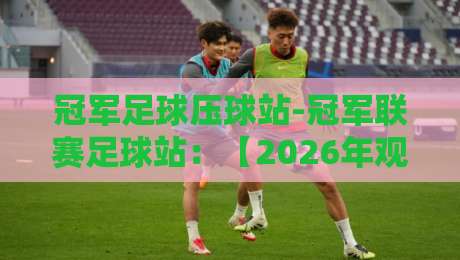 冠军足球压球站-冠军联赛足球站:【2026年观赛指南】你不可错过的五大赛事亮点 冠军足球压球站-冠军联赛足球站:【2026年观赛指南】你不可错过的五大赛事亮点