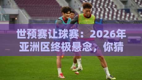 世预赛让球赛:2026年亚洲区终极悬念,你猜谁在“让”谁? 世预赛让球赛:2026年亚洲区终极悬念,你猜谁在“让”谁?