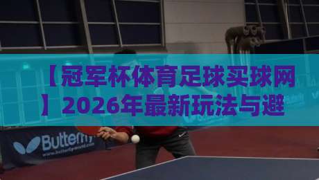 【冠军杯体育足球买球网】2026年最新玩法与避坑指南,新手必看! 【冠军杯体育足球买球网】2026年最新玩法与避坑指南,新手必看!