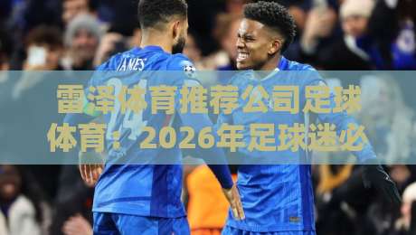 雷泽体育推荐公司足球体育:2026年足球迷必看的平台挑选指南与真实体验分享 雷泽体育推荐公司足球体育:2026年足球迷必看的平台挑选指南与真实体验分享