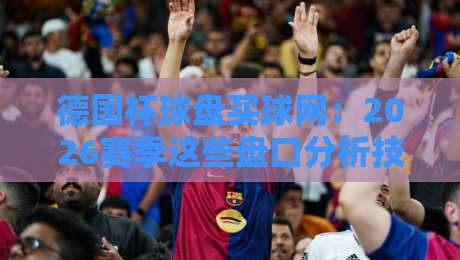 德国杯球盘买球网：2026赛季这些盘口分析技巧你必须懂（德国杯球盘买球网）