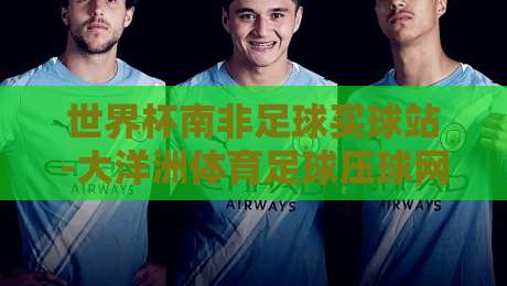 世界杯南非足球买球站-大洋洲体育足球压球网：2026年球迷为何偏爱【世界杯南非足球买球站-大洋洲体育足球压球网】？