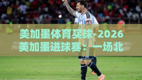 美加墨体育买球-2026美加墨进球赛:一场北美足球狂欢的终极指南(美加墨体育买球) 美加墨体育买球-2026美加墨进球赛:一场北美足球狂欢的终极指南(美加墨体育买球)