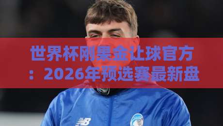 世界杯刚果金让球官方:2026年预选赛最新盘口深度解析 世界杯刚果金让球官方:2026年预选赛最新盘口深度解析