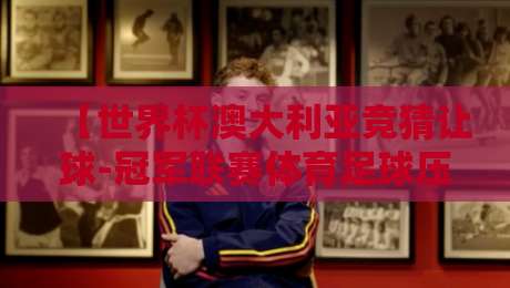 【世界杯澳大利亚竞猜让球-冠军联赛体育足球压球】: 2026世界杯&冠军联赛让球盘口深度解析与实战技巧 【世界杯澳大利亚竞猜让球-冠军联赛体育足球压球】: 2026世界杯&冠军联赛让球盘口深度解析与实战技巧