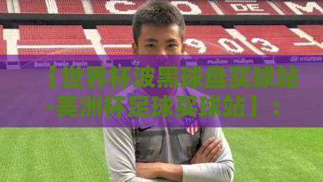 【世界杯波黑球盘买球站-美洲杯足球买球站】:2026年球迷必看的投注站点评测与避坑指南 【世界杯波黑球盘买球站-美洲杯足球买球站】:2026年球迷必看的投注站点评测与避坑指南