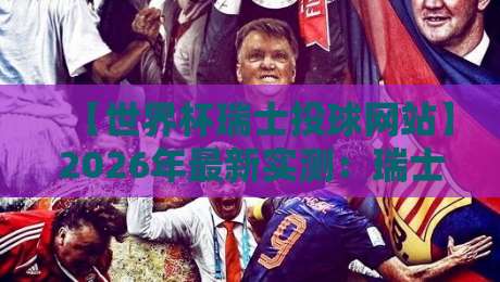 【世界杯瑞士投球网站】2026年最新实测：瑞士合法投注平台靠谱吗？