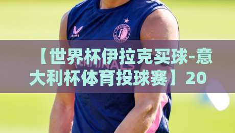 【世界杯伊拉克买球-意大利杯体育投球赛】2026年最新趋势与实战技巧