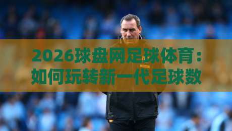 2026球盘网足球体育:如何玩转新一代足球数据平台? 2026球盘网足球体育:如何玩转新一代足球数据平台?