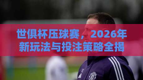 世俱杯压球赛,2026年新玩法与投注策略全揭秘 世俱杯压球赛,2026年新玩法与投注策略全揭秘