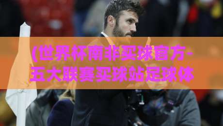 (世界杯南非买球官方-五大联赛买球站足球体育):2026年如何选对平台?这些细节你未必知道 (世界杯南非买球官方-五大联赛买球站足球体育):2026年如何选对平台?这些细节你未必知道