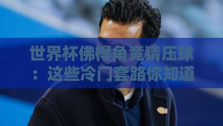 世界杯佛得角竞猜压球:这些冷门套路你知道吗?【世界杯佛得角竞猜压球】深度解析 世界杯佛得角竞猜压球:这些冷门套路你知道吗?【世界杯佛得角竞猜压球】深度解析