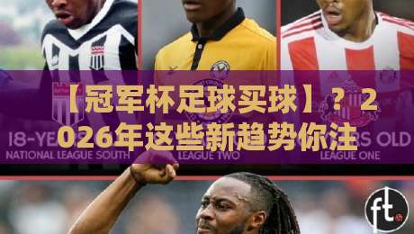 【冠军杯足球买球】？2026年这些新趋势你注意到了吗