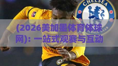 (2026美加墨体育体球网): 一站式观赛与互动平台全攻略