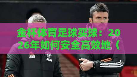 金杯体育足球买球:2026年如何安全高效地(金杯体育足球买球)参与线上投注? 金杯体育足球买球:2026年如何安全高效地(金杯体育足球买球)参与线上投注?