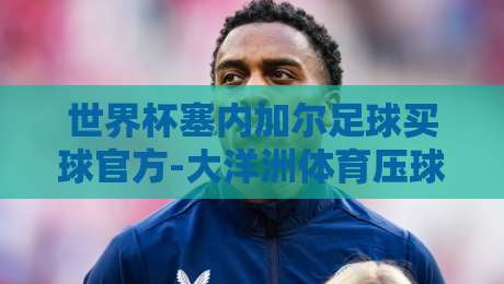 世界杯塞内加尔足球买球官方-大洋洲体育压球:2026年玩家必看实战指南 世界杯塞内加尔足球买球官方-大洋洲体育压球:2026年玩家必看实战指南