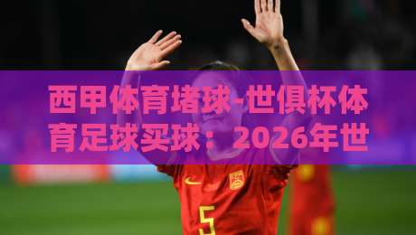 西甲体育堵球-世俱杯体育足球买球:2026年世俱杯改制后,西甲球队的买球策略与堵球风险全解析 西甲体育堵球-世俱杯体育足球买球:2026年世俱杯改制后,西甲球队的买球策略与堵球风险全解析