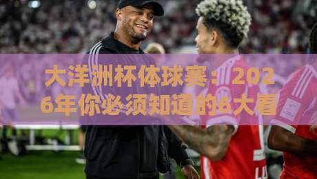 大洋洲杯体球赛：2026年你必须知道的6大看点与观赛攻略