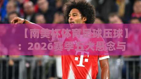 【南美杯体育足球压球】:2026赛季五大悬念与核心战术解析 【南美杯体育足球压球】:2026赛季五大悬念与核心战术解析