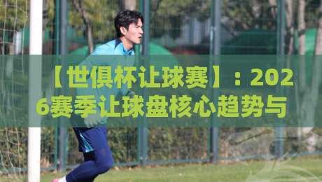 【世俱杯让球赛】: 2026赛季让球盘核心趋势与实战技巧